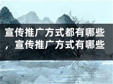 宣傳推廣方式都有哪些，宣傳推廣方式有哪些