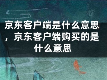 京東客戶端是什么意思，京東客戶端購買的是什么意思