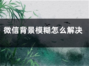 微信背景模糊怎么解決