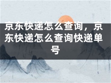 京東快遞怎么查詢，京東快遞怎么查詢快遞單號