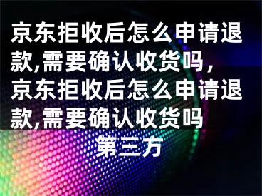 京東拒收后怎么申請(qǐng)退款,需要確認(rèn)收貨嗎，京東拒收后怎么申請(qǐng)退款,需要確認(rèn)收貨嗎 第三方