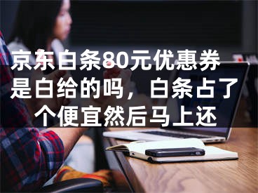 京東白條80元優(yōu)惠券是白給的嗎，白條占了個便宜然后馬上還