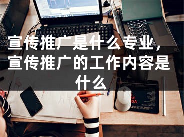 宣傳推廣是什么專業(yè)，宣傳推廣的工作內(nèi)容是什么