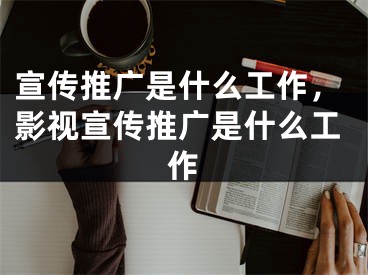 宣傳推廣是什么工作，影視宣傳推廣是什么工作