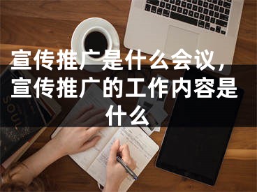 宣傳推廣是什么會議，宣傳推廣的工作內(nèi)容是什么