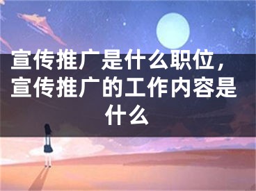 宣傳推廣是什么職位，宣傳推廣的工作內(nèi)容是什么