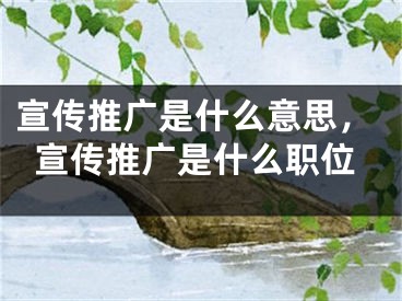 宣傳推廣是什么意思，宣傳推廣是什么職位