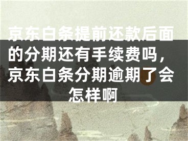 京東白條提前還款后面的分期還有手續(xù)費嗎，京東白條分期逾期了會怎樣啊