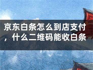 京東白條怎么到店支付，什么二維碼能收白條