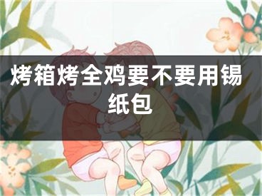 烤箱烤全雞要不要用錫紙包