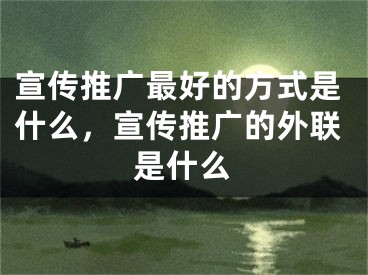 宣傳推廣最好的方式是什么，宣傳推廣的外聯(lián)是什么