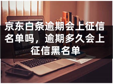 京東白條逾期會上征信名單嗎，逾期多久會上征信黑名單