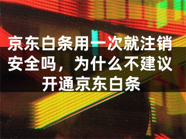 京東白條用一次就注銷安全嗎，為什么不建議開通京東白條