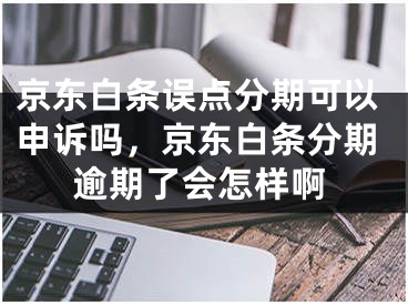 京東白條誤點(diǎn)分期可以申訴嗎，京東白條分期逾期了會(huì)怎樣啊