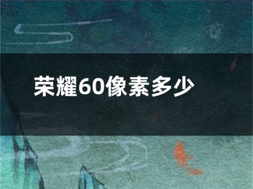 榮耀60像素多少