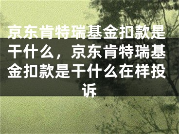 京東肯特瑞基金扣款是干什么，京東肯特瑞基金扣款是干什么在樣投訴