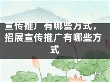 宣傳推廣有哪些方式，招展宣傳推廣有哪些方式