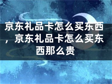 京東禮品卡怎么買東西，京東禮品卡怎么買東西那么貴