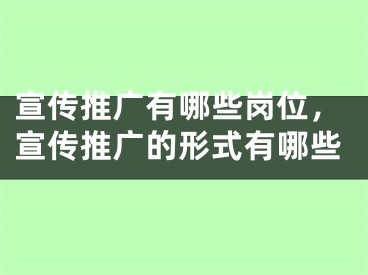 宣傳推廣有哪些崗位，宣傳推廣的形式有哪些