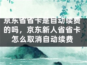 京東省省卡是自動續(xù)費的嗎，京東新人省省卡怎么取消自動續(xù)費