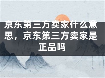 京東第三方賣家什么意思，京東第三方賣家是正品嗎