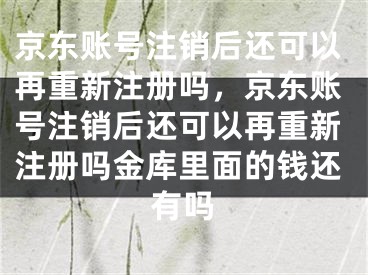 京東賬號(hào)注銷后還可以再重新注冊(cè)嗎，京東賬號(hào)注銷后還可以再重新注冊(cè)嗎金庫(kù)里面的錢(qián)還有嗎