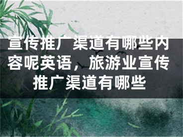 宣傳推廣渠道有哪些內(nèi)容呢英語，旅游業(yè)宣傳推廣渠道有哪些