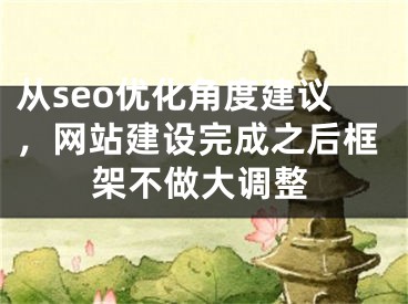 從seo優(yōu)化角度建議，網(wǎng)站建設(shè)完成之后框架不做大調(diào)整