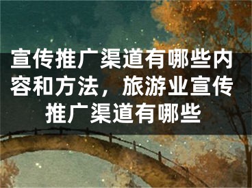 宣傳推廣渠道有哪些內(nèi)容和方法，旅游業(yè)宣傳推廣渠道有哪些