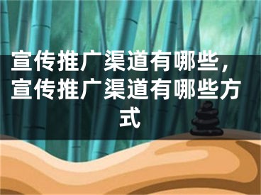 宣傳推廣渠道有哪些，宣傳推廣渠道有哪些方式