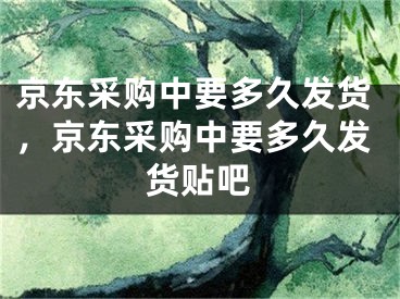 京東采購中要多久發(fā)貨，京東采購中要多久發(fā)貨貼吧