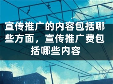 宣傳推廣的內(nèi)容包括哪些方面，宣傳推廣費(fèi)包括哪些內(nèi)容