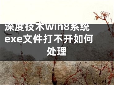 深度技術(shù)win8系統(tǒng)exe文件打不開如何處理