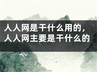 人人網(wǎng)是干什么用的，人人網(wǎng)主要是干什么的