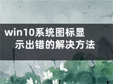 win10系統(tǒng)圖標顯示出錯的解決方法