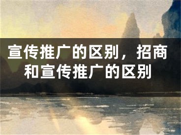 宣傳推廣的區(qū)別，招商和宣傳推廣的區(qū)別