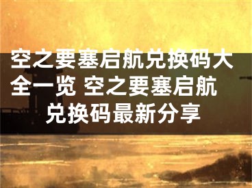 空之要塞啟航兌換碼大全一覽 空之要塞啟航兌換碼最新分享