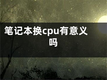 筆記本換cpu有意義嗎