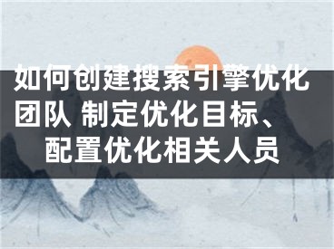 如何創(chuàng)建搜索引擎優(yōu)化團隊 制定優(yōu)化目標、配置優(yōu)化相關人員