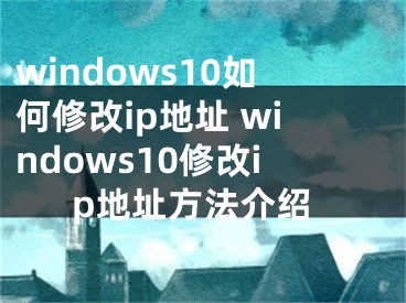 windows10如何修改ip地址 windows10修改ip地址方法介紹