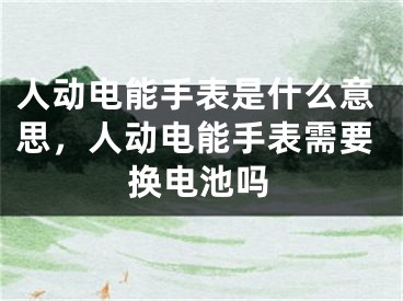 人動(dòng)電能手表是什么意思，人動(dòng)電能手表需要換電池嗎