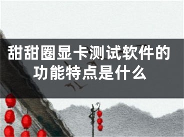 甜甜圈顯卡測(cè)試軟件的功能特點(diǎn)是什么