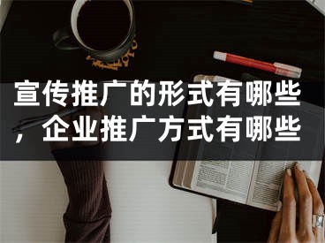 宣傳推廣的形式有哪些，企業(yè)推廣方式有哪些