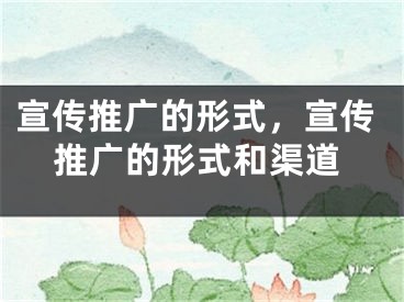 宣傳推廣的形式，宣傳推廣的形式和渠道