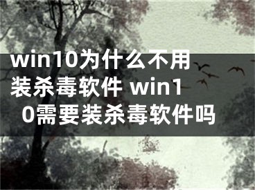 win10為什么不用裝殺毒軟件 win10需要裝殺毒軟件嗎