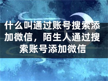 什么叫通過賬號搜索添加微信，陌生人通過搜索賬號添加微信