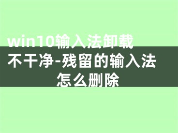 win10輸入法卸載不干凈-殘留的輸入法怎么刪除