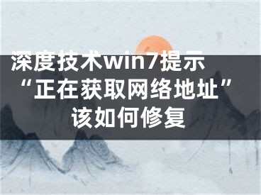 深度技術(shù)win7提示“正在獲取網(wǎng)絡(luò)地址”該如何修復(fù)