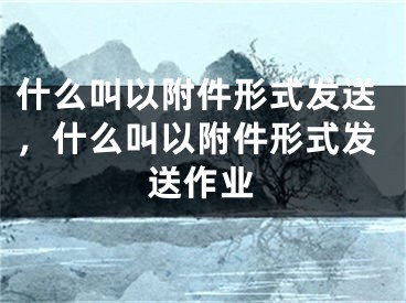 什么叫以附件形式發(fā)送，什么叫以附件形式發(fā)送作業(yè)