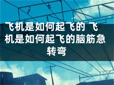 飛機(jī)是如何起飛的 飛機(jī)是如何起飛的腦筋急轉(zhuǎn)彎